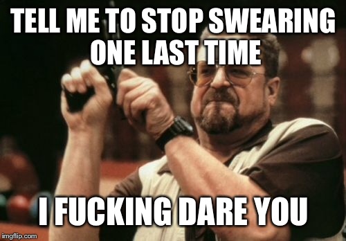 Am I The Only One Around Here Meme | TELL ME TO STOP SWEARING ONE LAST TIME I F**KING DARE YOU | image tagged in memes,am i the only one around here | made w/ Imgflip meme maker