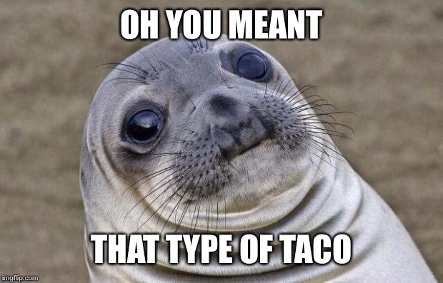 Awkward Moment Sealion Meme | OH YOU MEANT THAT TYPE OF TACO | image tagged in memes,awkward moment sealion | made w/ Imgflip meme maker