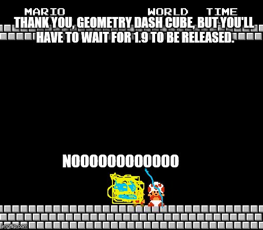 Thank You Mario | THANK YOU, GEOMETRY DASH CUBE, BUT YOU'LL HAVE TO WAIT FOR 1.9 TO BE RELEASED. NOOOOOOOOOOOO | image tagged in thank you mario | made w/ Imgflip meme maker