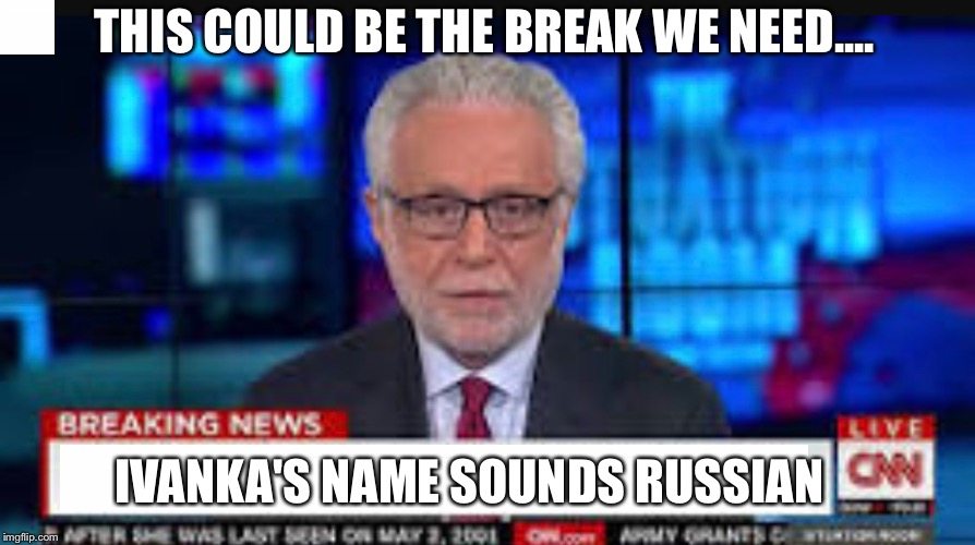 It's worth a shot | THIS COULD BE THE BREAK WE NEED.... IVANKA'S NAME SOUNDS RUSSIAN | image tagged in cnn fake news | made w/ Imgflip meme maker