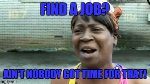 Ain't Nobody Got Time For That | FIND A JOB? AIN'T NOBODY GOT TIME FOR THAT! | image tagged in memes,aint nobody got time for that | made w/ Imgflip meme maker