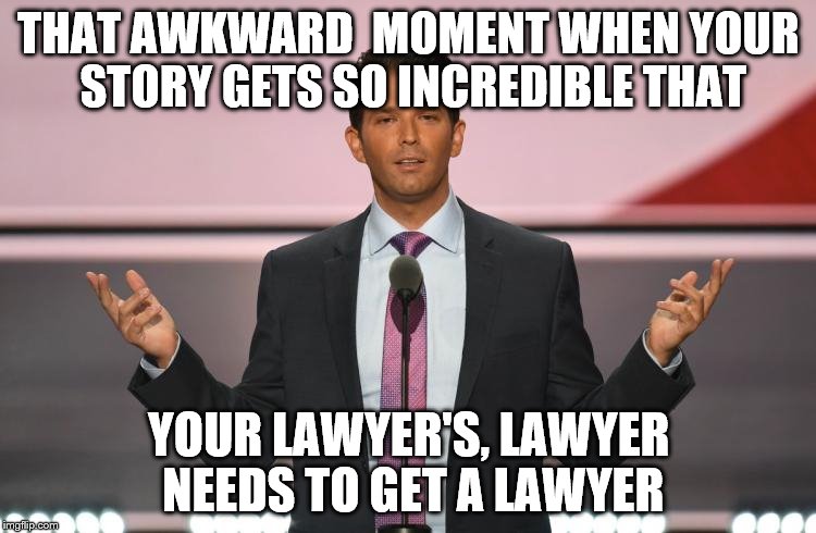 Donald Trump Jr. |  THAT AWKWARD  MOMENT WHEN YOUR STORY GETS SO INCREDIBLE THAT; YOUR LAWYER'S, LAWYER NEEDS TO GET A LAWYER | image tagged in donald trump jr | made w/ Imgflip meme maker