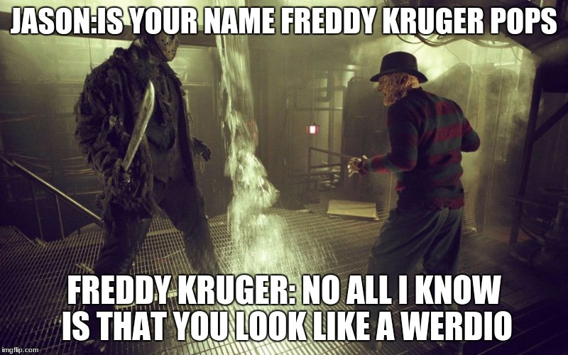 Jason And Freddy Talk about each other  | JASON:IS YOUR NAME FREDDY KRUGER POPS; FREDDY KRUGER: NO ALL I KNOW IS THAT YOU LOOK LIKE A WERDIO | image tagged in memes | made w/ Imgflip meme maker