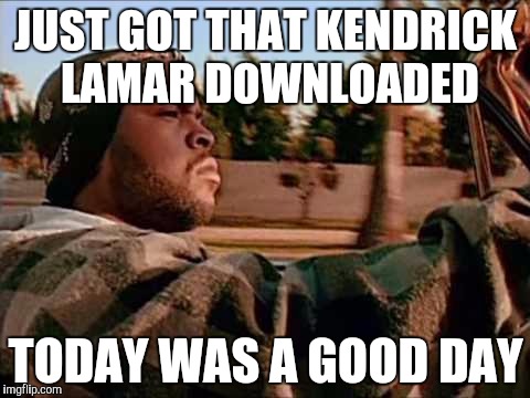 Today Was A Good Day | JUST GOT THAT KENDRICK LAMAR DOWNLOADED; TODAY WAS A GOOD DAY | image tagged in memes,today was a good day,rap,ice cube,kendrick lamar | made w/ Imgflip meme maker