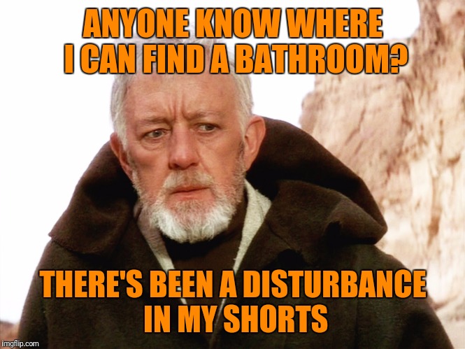 Ben kenobi | ANYONE KNOW WHERE I CAN FIND A BATHROOM? THERE'S BEEN A DISTURBANCE IN MY SHORTS | image tagged in ben kenobi | made w/ Imgflip meme maker