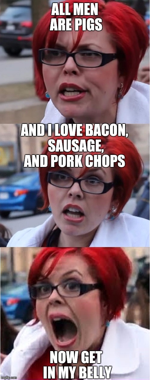 Big Red Feminist pun | ALL MEN ARE PIGS; AND I LOVE BACON, SAUSAGE, AND PORK CHOPS; NOW GET IN MY BELLY | image tagged in big red feminist pun | made w/ Imgflip meme maker