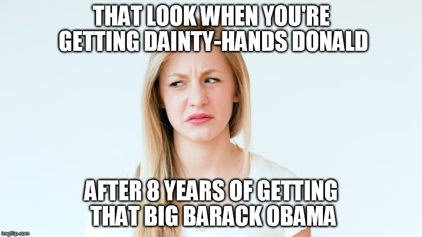 eww.... | THAT LOOK WHEN YOU'RE GETTING DAINTY-HANDS DONALD; AFTER 8 YEARS OF GETTING THAT BIG BARACK OBAMA | image tagged in barack,trump,fingers | made w/ Imgflip meme maker