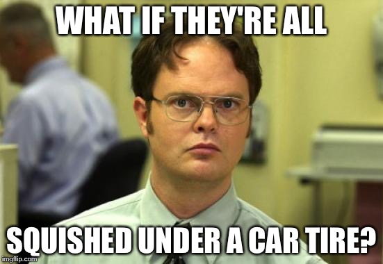 WHAT IF THEY'RE ALL SQUISHED UNDER A CAR TIRE? | made w/ Imgflip meme maker