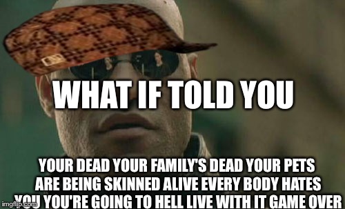 Matrix Morpheus Meme | WHAT IF TOLD YOU; YOUR DEAD YOUR FAMILY'S DEAD YOUR PETS ARE BEING SKINNED ALIVE EVERY BODY HATES YOU YOU'RE GOING TO HELL LIVE WITH IT GAME OVER | image tagged in memes,matrix morpheus,scumbag | made w/ Imgflip meme maker