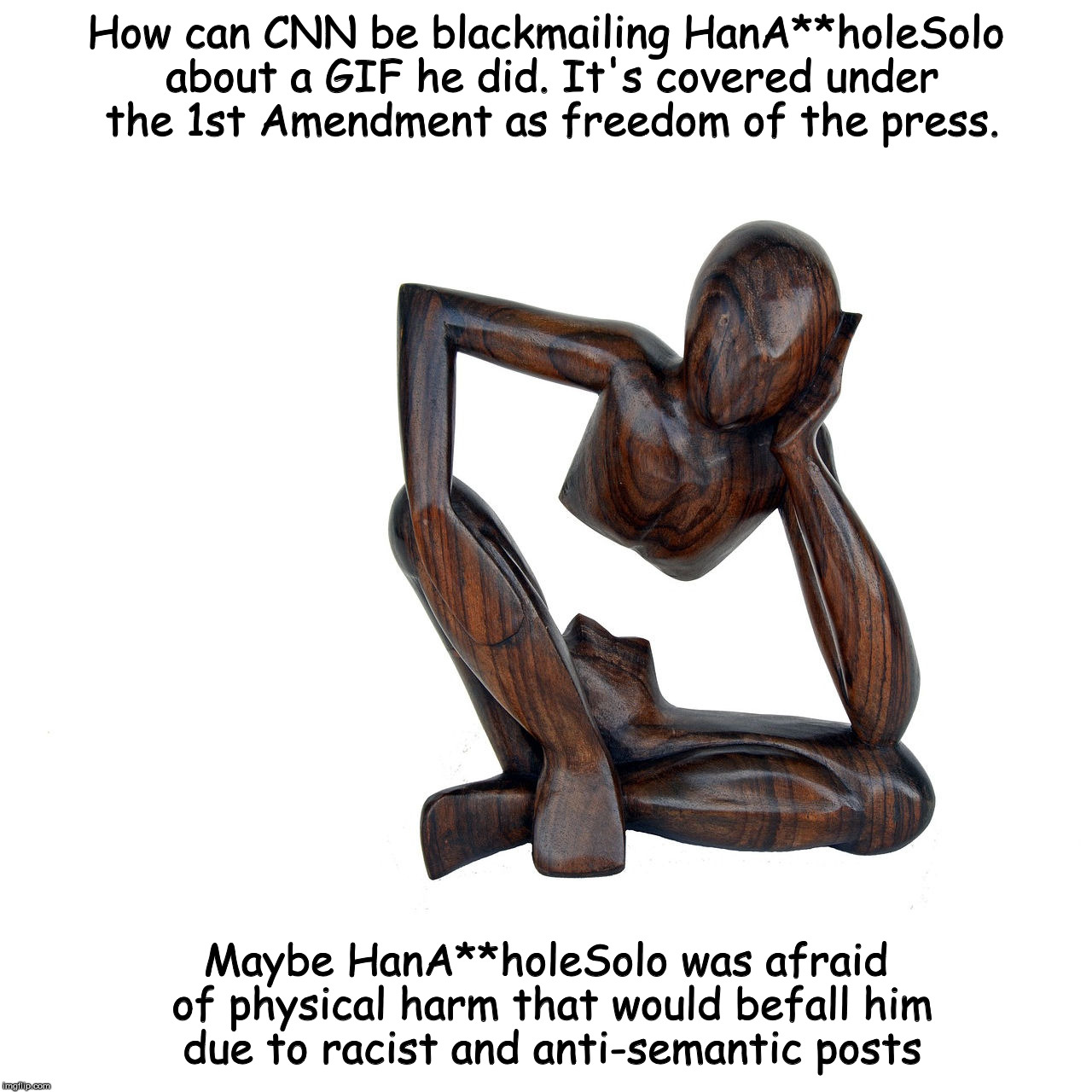 Maybe that's why he didn't want anyone to know who he is. | How can CNN be blackmailing HanA**holeSolo about a GIF he did. It's covered under the 1st Amendment as freedom of the press. Maybe HanA**holeSolo was afraid of physical harm that would befall him due to racist and anti-semantic posts | image tagged in hanassholesolo,cnn,racist,antisemantic,memes | made w/ Imgflip meme maker