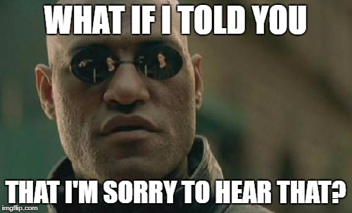 Matrix Morpheus Meme | WHAT IF I TOLD YOU THAT I'M SORRY TO HEAR THAT? | image tagged in memes,matrix morpheus | made w/ Imgflip meme maker