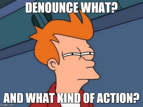 Futurama Fry Meme | DENOUNCE WHAT? AND WHAT KIND OF ACTION? | image tagged in memes,futurama fry | made w/ Imgflip meme maker