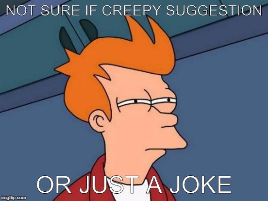 Futurama Fry Meme | NOT SURE IF CREEPY SUGGESTION OR JUST A JOKE | image tagged in memes,futurama fry | made w/ Imgflip meme maker