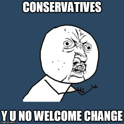 CONSERVATIVES Y U NO | CONSERVATIVES; Y U NO WELCOME CHANGE | image tagged in memes,y u no,conservative,conservatives | made w/ Imgflip meme maker