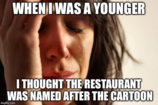 WHEN I WAS A YOUNGER I THOUGHT THE RESTAURANT WAS NAMED AFTER THE CARTOON | image tagged in memes,first world problems | made w/ Imgflip meme maker