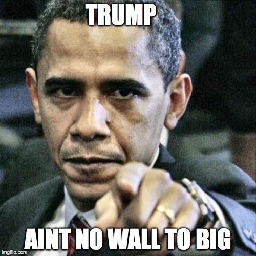 Pissed Off Obama Meme | TRUMP; AINT NO WALL TO BIG | image tagged in memes,pissed off obama | made w/ Imgflip meme maker
