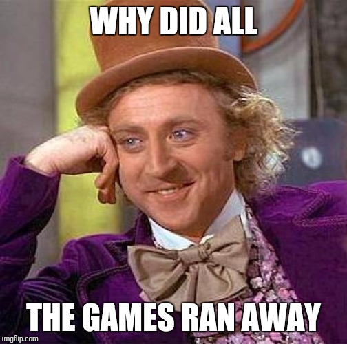 Creepy Condescending Wonka Meme | WHY DID ALL; THE GAMES RAN AWAY | image tagged in memes,creepy condescending wonka | made w/ Imgflip meme maker