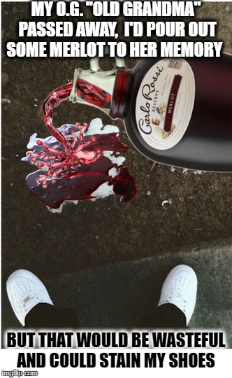 dedicated to a wonderful lady that I will forever miss  | MY O.G. "OLD GRANDMA" PASSED AWAY,  I'D POUR OUT SOME MERLOT TO HER MEMORY; BUT THAT WOULD BE WASTEFUL AND COULD STAIN MY SHOES | image tagged in memes,funny,grandma,moment of silence,rip | made w/ Imgflip meme maker