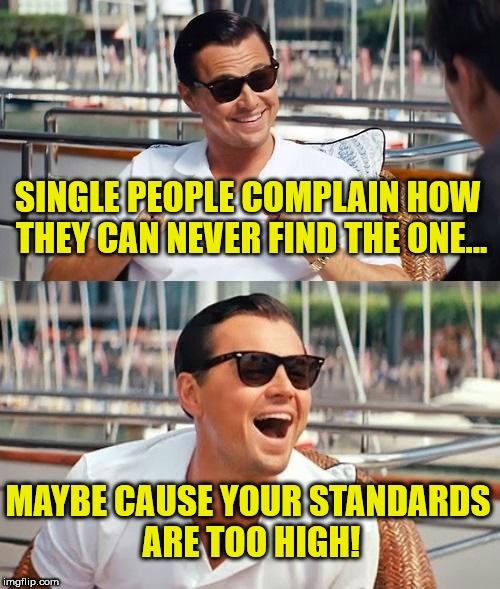 Leonardo Dicaprio Wolf Of Wall Street Meme | SINGLE PEOPLE COMPLAIN HOW THEY CAN NEVER FIND THE ONE... MAYBE CAUSE YOUR STANDARDS ARE TOO HIGH! | image tagged in memes,leonardo dicaprio wolf of wall street,funny,funny meme | made w/ Imgflip meme maker
