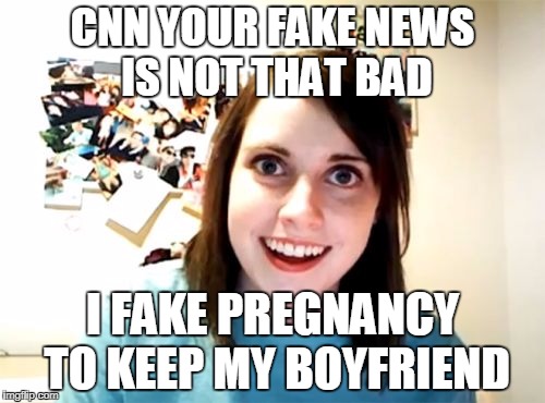 Overly Attached Girlfriend | CNN YOUR FAKE NEWS IS NOT THAT BAD; I FAKE PREGNANCY TO KEEP MY BOYFRIEND | image tagged in memes,overly attached girlfriend | made w/ Imgflip meme maker