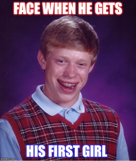 Bad Luck Brian Meme | FACE WHEN HE GETS; HIS FIRST GIRL | image tagged in memes,bad luck brian | made w/ Imgflip meme maker