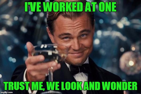 Leonardo Dicaprio Cheers Meme | I'VE WORKED AT ONE TRUST ME, WE LOOK AND WONDER | image tagged in memes,leonardo dicaprio cheers | made w/ Imgflip meme maker