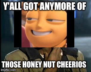 Bee movie | Y'ALL GOT ANYMORE OF; THOSE HONEY NUT CHEERIOS | image tagged in memes | made w/ Imgflip meme maker