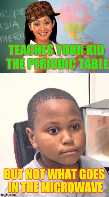 Unhelpful highschool teacher | TEACHES YOUR KID THE PERIODIC TABLE; BUT NOT WHAT GOES IN THE MICROWAVE | image tagged in minor mistake marvin,unhelpful high school teacher | made w/ Imgflip meme maker