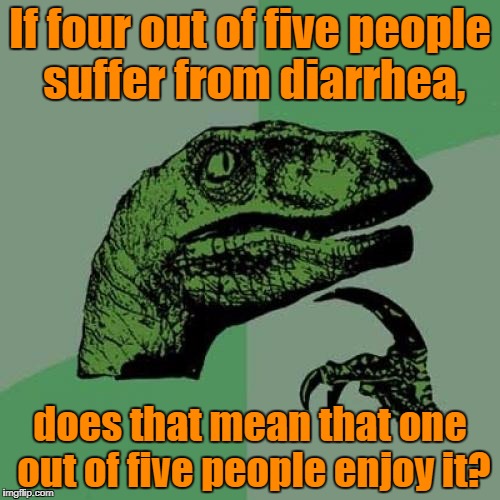 Philosoraptor | If four out of five people suffer from diarrhea, does that mean that one out of five people enjoy it? | image tagged in memes,philosoraptor | made w/ Imgflip meme maker