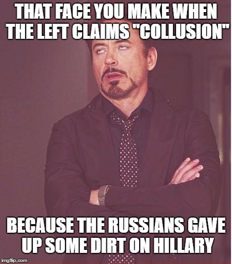 Face You Make Robert Downey Jr Meme | THAT FACE YOU MAKE WHEN THE LEFT CLAIMS "COLLUSION"; BECAUSE THE RUSSIANS GAVE UP SOME DIRT ON HILLARY | image tagged in memes,face you make robert downey jr | made w/ Imgflip meme maker