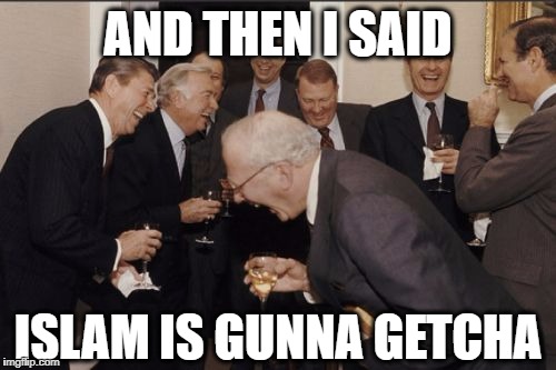 Laughing Men In Suits | AND THEN I SAID; ISLAM IS GUNNA GETCHA | image tagged in memes,laughing men in suits | made w/ Imgflip meme maker