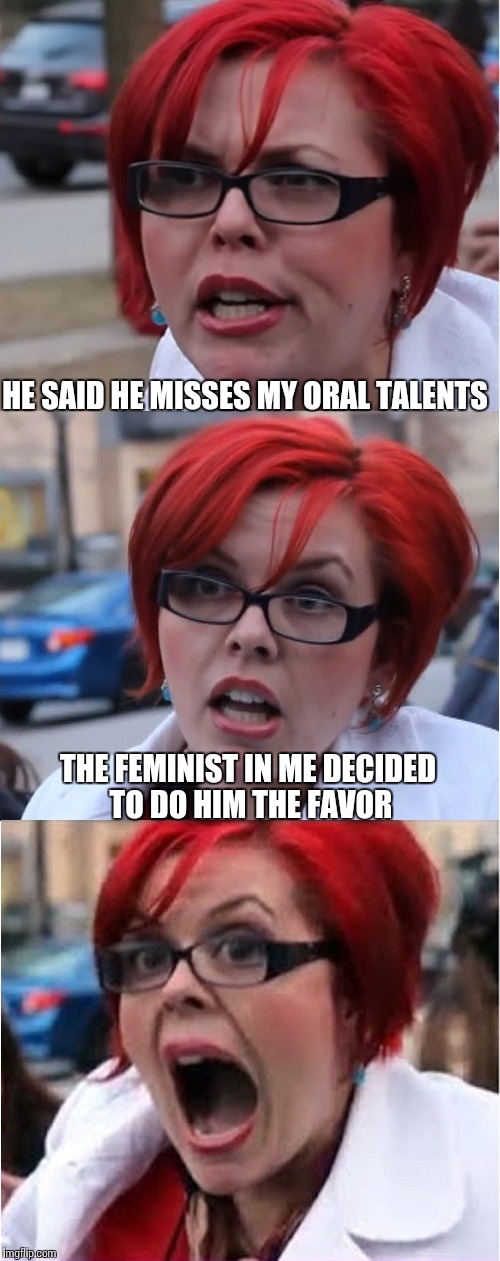 Social Feminism | HE SAID HE MISSES MY ORAL TALENTS; THE FEMINIST IN ME DECIDED TO DO HIM THE FAVOR | image tagged in big red feminist pun,memes,funny,feminist,love | made w/ Imgflip meme maker