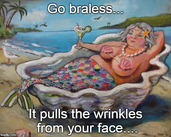 Go braless... | Go braless... It pulls the wrinkles from your face.... | image tagged in bra,less,pull,wrinkles,face | made w/ Imgflip meme maker
