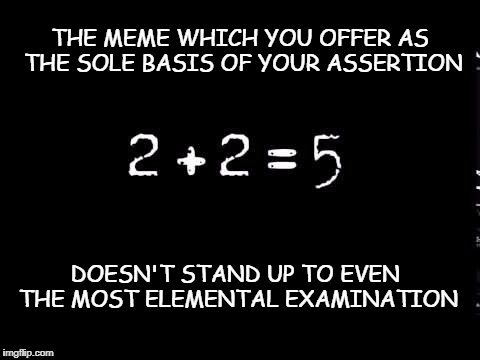 2+2=5 | THE MEME WHICH YOU OFFER AS THE SOLE BASIS OF YOUR ASSERTION; DOESN'T STAND UP TO EVEN THE MOST ELEMENTAL EXAMINATION | image tagged in meme logic,meme world,no facts,morons | made w/ Imgflip meme maker
