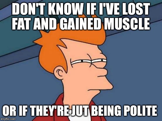 Futurama Fry Meme | DON'T KNOW IF I'VE LOST FAT AND GAINED MUSCLE; OR IF THEY'RE JUT BEING POLITE | image tagged in memes,futurama fry | made w/ Imgflip meme maker