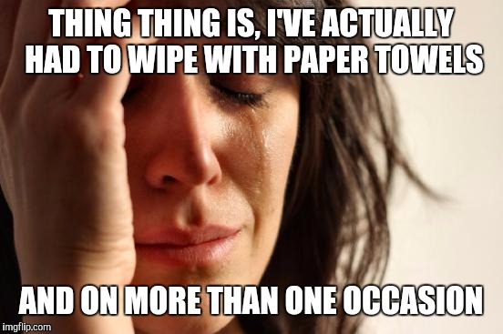 First World Problems Meme | THING THING IS, I'VE ACTUALLY HAD TO WIPE WITH PAPER TOWELS AND ON MORE THAN ONE OCCASION | image tagged in memes,first world problems | made w/ Imgflip meme maker