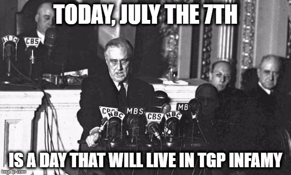 TODAY, JULY THE 7TH; IS A DAY THAT WILL LIVE IN TGP INFAMY | made w/ Imgflip meme maker