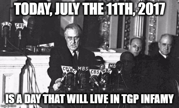 TODAY, JULY THE 11TH, 2017; IS A DAY THAT WILL LIVE IN TGP INFAMY | made w/ Imgflip meme maker