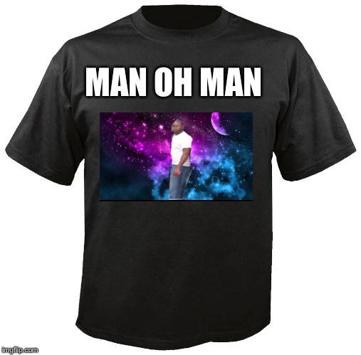 Blank T-Shirt | MAN OH MAN | image tagged in blank t-shirt | made w/ Imgflip meme maker