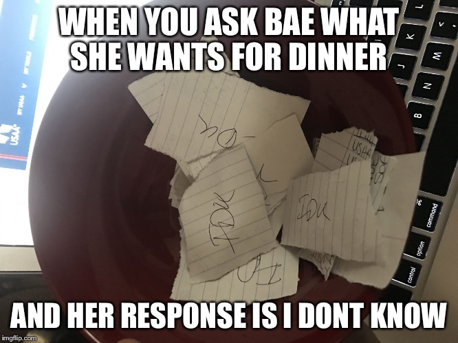 WHEN YOU ASK BAE WHAT SHE WANTS FOR DINNER; AND HER RESPONSE IS I DONT KNOW | image tagged in babe asked me to make her dinner | made w/ Imgflip meme maker
