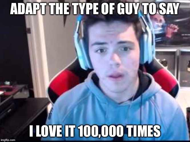 ADAPT THE TYPE OF GUY TO SAY; I LOVE IT 100,000 TIMES | image tagged in adapt | made w/ Imgflip meme maker
