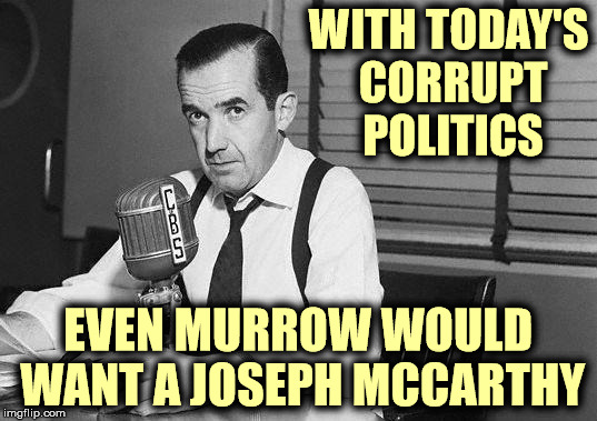 Russians hack DNC servers. GOP candidate's team colludes with Russians. Where's Joseph McCarthy when you really need him. | WITH TODAY'S CORRUPT POLITICS; EVEN MURROW WOULD WANT A JOSEPH MCCARTHY | image tagged in macarthyism,edward r murrow,collusion,russia | made w/ Imgflip meme maker
