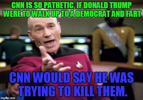 Picard Wtf | CNN IS SO PATHETIC, IF DONALD TRUMP WERE TO WALK UP TO A DEMOCRAT AND FART; CNN WOULD SAY HE WAS TRYING TO KILL THEM. | image tagged in memes,picard wtf | made w/ Imgflip meme maker