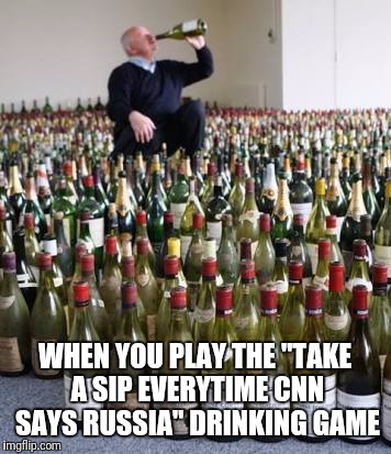 Drinking games with CNN | WHEN YOU PLAY THE "TAKE A SIP EVERYTIME CNN SAYS RUSSIA" DRINKING GAME | image tagged in memes,cnn fake news,cnn,russia | made w/ Imgflip meme maker