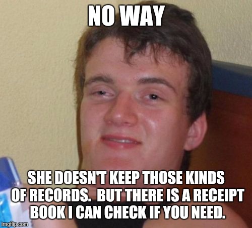 10 Guy Meme | NO WAY SHE DOESN'T KEEP THOSE KINDS OF RECORDS.  BUT THERE IS A RECEIPT BOOK I CAN CHECK IF YOU NEED. | image tagged in memes,10 guy | made w/ Imgflip meme maker