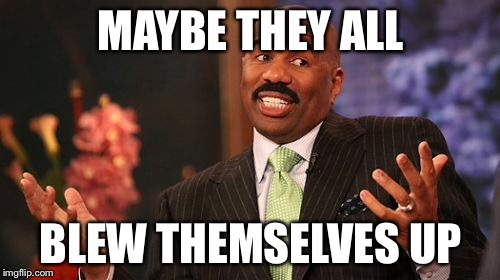 Steve Harvey Meme | MAYBE THEY ALL BLEW THEMSELVES UP | image tagged in memes,steve harvey | made w/ Imgflip meme maker