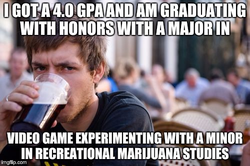 Lazy College Senior | I GOT A 4.0 GPA AND AM GRADUATING WITH HONORS WITH A MAJOR IN; VIDEO GAME EXPERIMENTING WITH A MINOR IN RECREATIONAL MARIJUANA STUDIES | image tagged in memes,lazy college senior | made w/ Imgflip meme maker