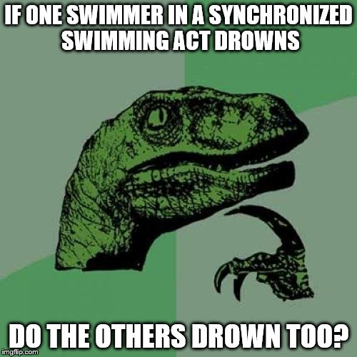 Philosoraptor | IF ONE SWIMMER IN A SYNCHRONIZED SWIMMING ACT DROWNS; DO THE OTHERS DROWN TOO? | image tagged in memes,philosoraptor | made w/ Imgflip meme maker