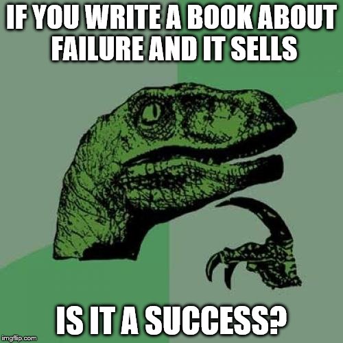 Philosoraptor | IF YOU WRITE A BOOK ABOUT FAILURE AND IT SELLS; IS IT A SUCCESS? | image tagged in memes,philosoraptor | made w/ Imgflip meme maker
