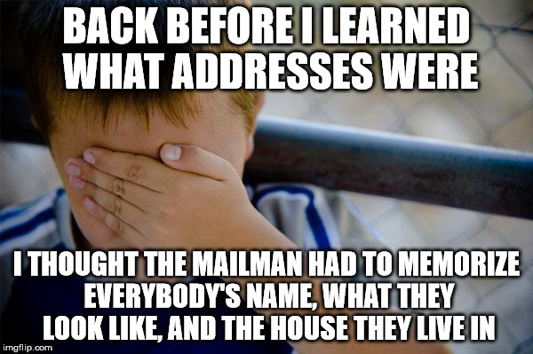 Confession Kid | BACK BEFORE I LEARNED WHAT ADDRESSES WERE; I THOUGHT THE MAILMAN HAD TO MEMORIZE EVERYBODY'S NAME, WHAT THEY LOOK LIKE, AND THE HOUSE THEY LIVE IN | image tagged in memes,confession kid | made w/ Imgflip meme maker